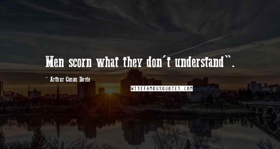 Arthur Conan Doyle Quotes: Men scorn what they don't understand".