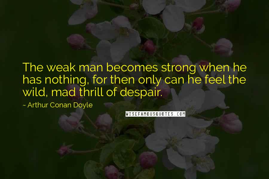 Arthur Conan Doyle Quotes: The weak man becomes strong when he has nothing, for then only can he feel the wild, mad thrill of despair.