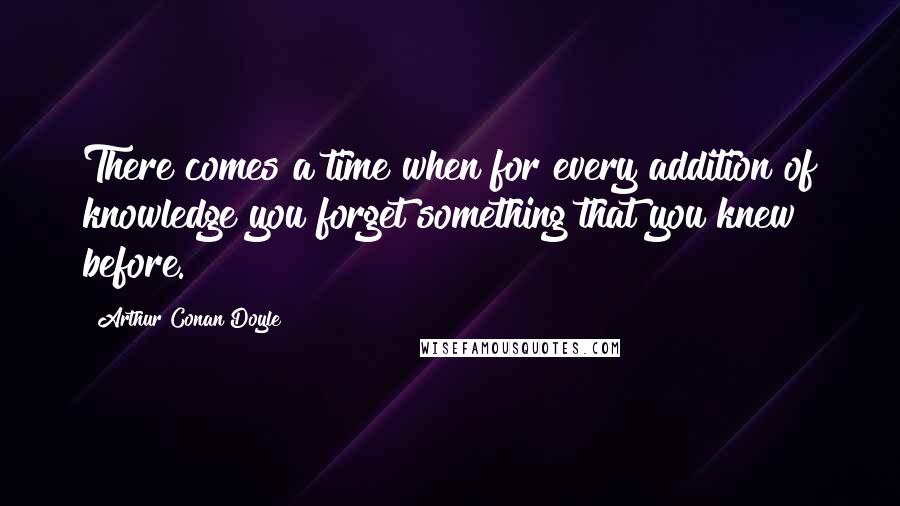 Arthur Conan Doyle Quotes: There comes a time when for every addition of knowledge you forget something that you knew before.