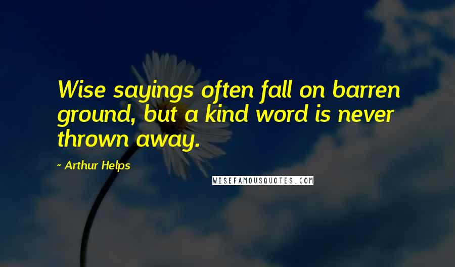 Arthur Helps Quotes: Wise sayings often fall on barren ground, but a kind word is never thrown away.