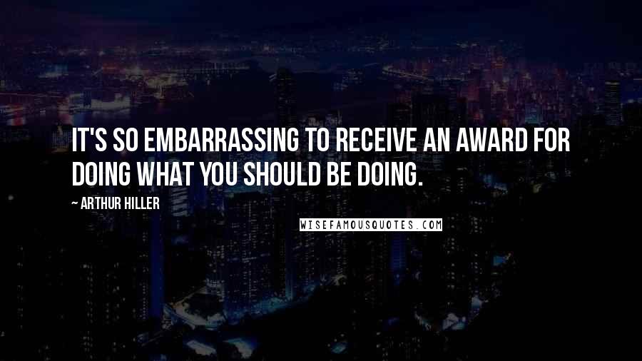 Arthur Hiller Quotes: It's so embarrassing to receive an award for doing what you should be doing.