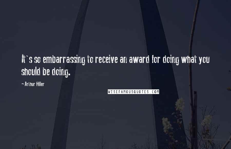 Arthur Hiller Quotes: It's so embarrassing to receive an award for doing what you should be doing.