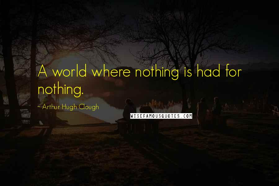 Arthur Hugh Clough Quotes: A world where nothing is had for nothing.