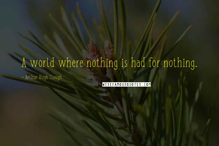 Arthur Hugh Clough Quotes: A world where nothing is had for nothing.