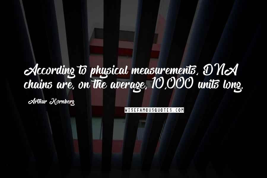 Arthur Kornberg Quotes: According to physical measurements, DNA chains are, on the average, 10,000 units long.