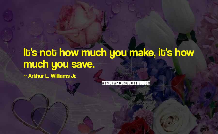 Arthur L. Williams Jr. Quotes: It's not how much you make, it's how much you save.