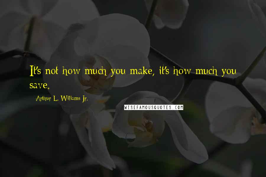 Arthur L. Williams Jr. Quotes: It's not how much you make, it's how much you save.