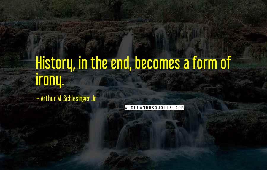 Arthur M. Schlesinger Jr. Quotes: History, in the end, becomes a form of irony.