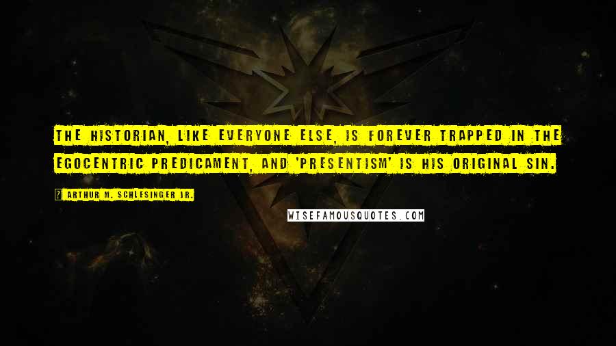 Arthur M. Schlesinger Jr. Quotes: The historian, like everyone else, is forever trapped in the egocentric predicament, and 'presentism' is his original sin.