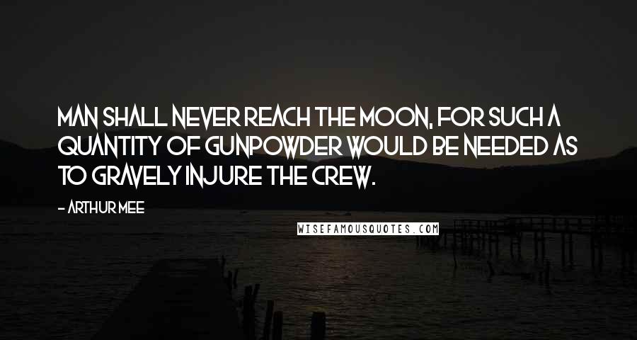 Arthur Mee Quotes: Man shall never reach the moon, for such a quantity of gunpowder would be needed as to gravely injure the crew.