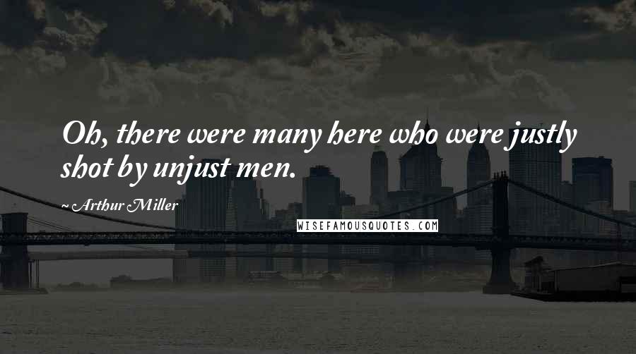 Arthur Miller Quotes: Oh, there were many here who were justly shot by unjust men.