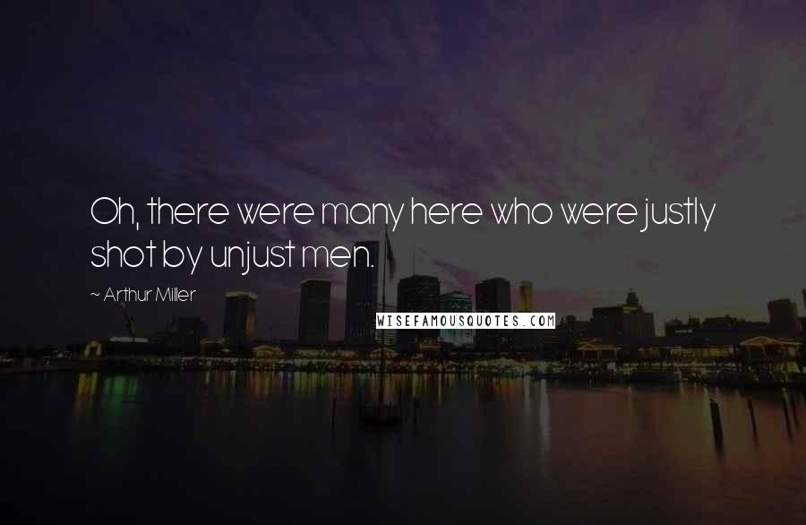 Arthur Miller Quotes: Oh, there were many here who were justly shot by unjust men.