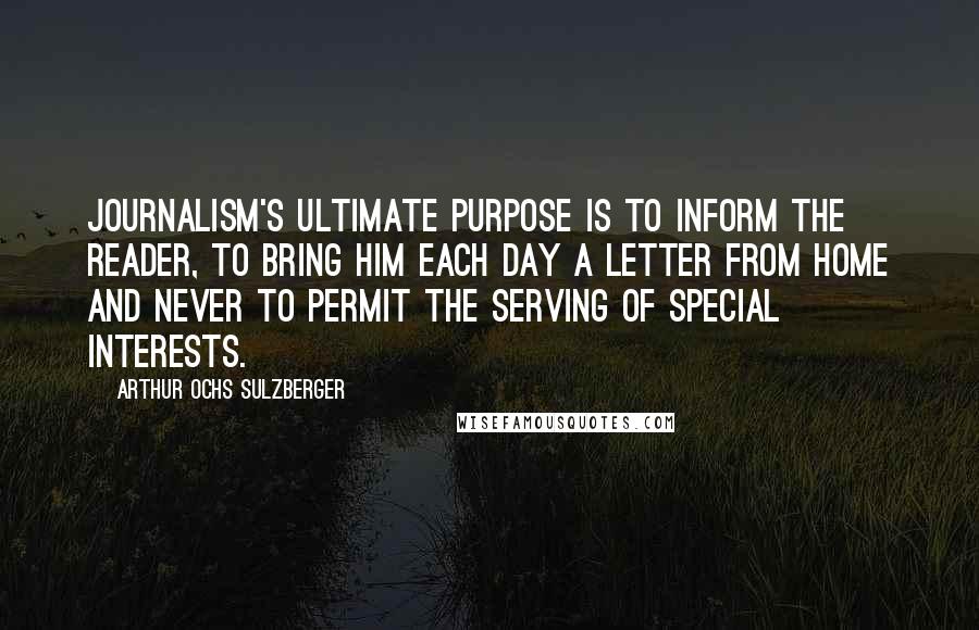 Arthur Ochs Sulzberger Quotes: Journalism's ultimate purpose is to inform the reader, to bring him each day a letter from home and never to permit the serving of special interests.