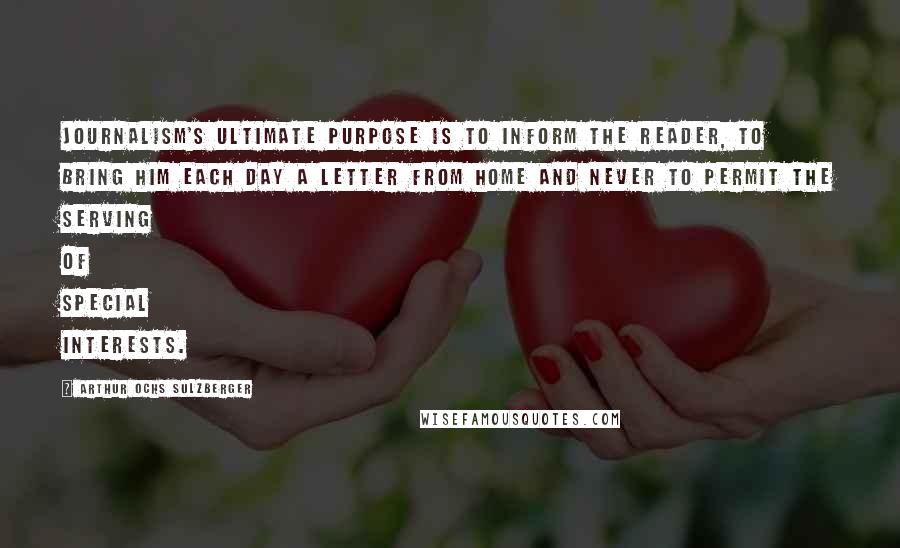 Arthur Ochs Sulzberger Quotes: Journalism's ultimate purpose is to inform the reader, to bring him each day a letter from home and never to permit the serving of special interests.