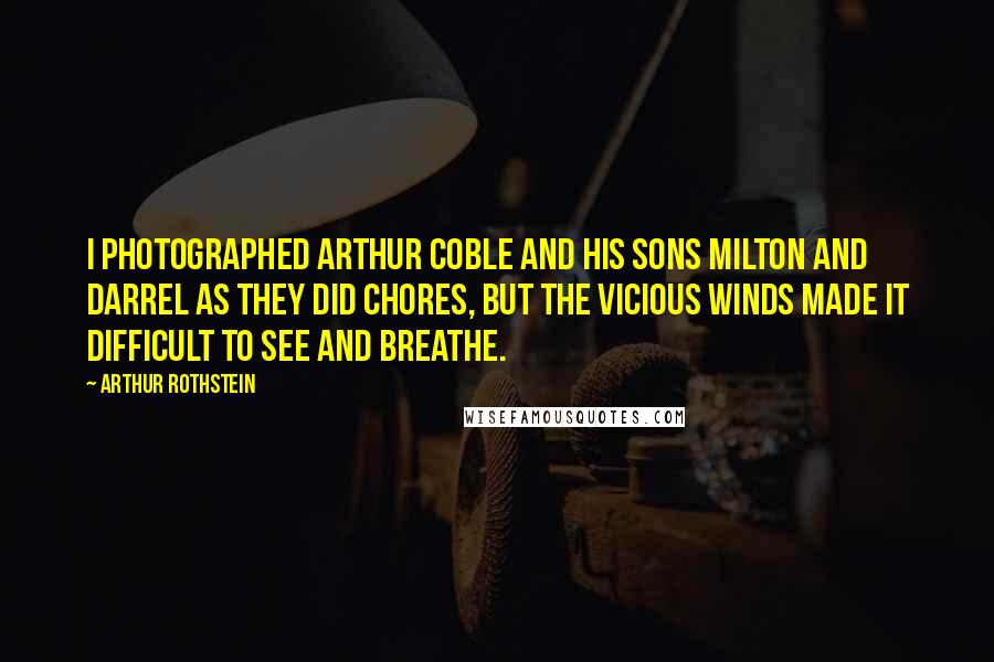 Arthur Rothstein Quotes: I photographed Arthur Coble and his sons Milton and Darrel as they did chores, but the vicious winds made it difficult to see and breathe.