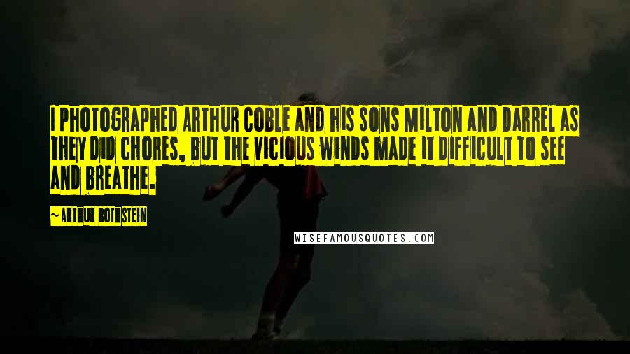 Arthur Rothstein Quotes: I photographed Arthur Coble and his sons Milton and Darrel as they did chores, but the vicious winds made it difficult to see and breathe.