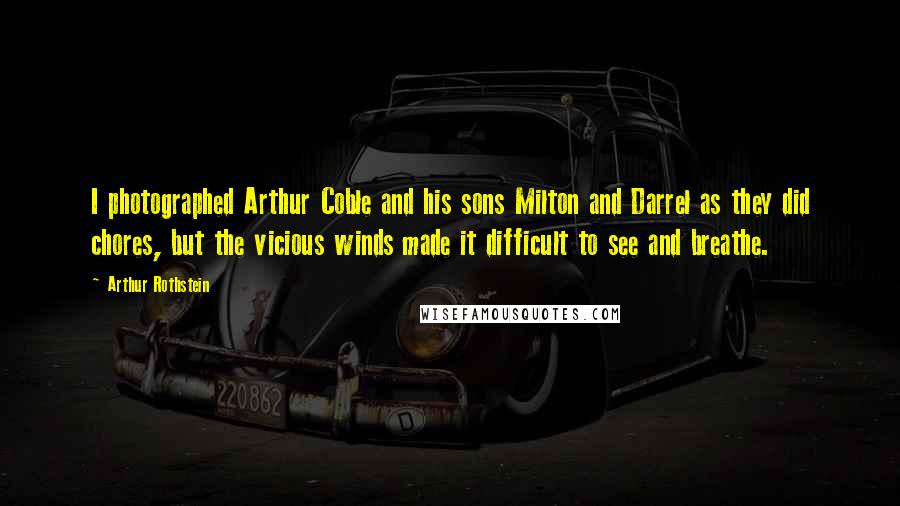 Arthur Rothstein Quotes: I photographed Arthur Coble and his sons Milton and Darrel as they did chores, but the vicious winds made it difficult to see and breathe.