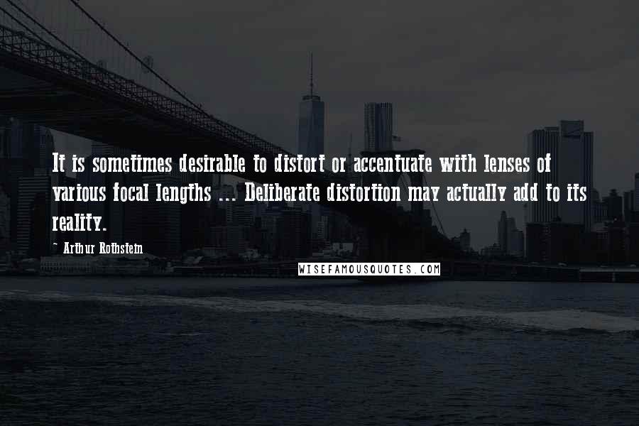 Arthur Rothstein Quotes: It is sometimes desirable to distort or accentuate with lenses of various focal lengths ... Deliberate distortion may actually add to its reality.