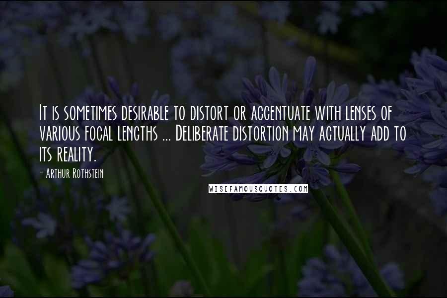 Arthur Rothstein Quotes: It is sometimes desirable to distort or accentuate with lenses of various focal lengths ... Deliberate distortion may actually add to its reality.