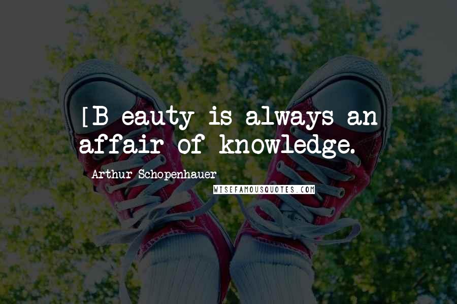 Arthur Schopenhauer Quotes: [B]eauty is always an affair of knowledge.