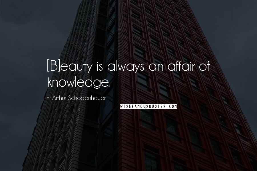 Arthur Schopenhauer Quotes: [B]eauty is always an affair of knowledge.