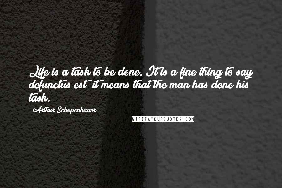 Arthur Schopenhauer Quotes: Life is a task to be done. It is a fine thing to say defunctus est; it means that the man has done his task.