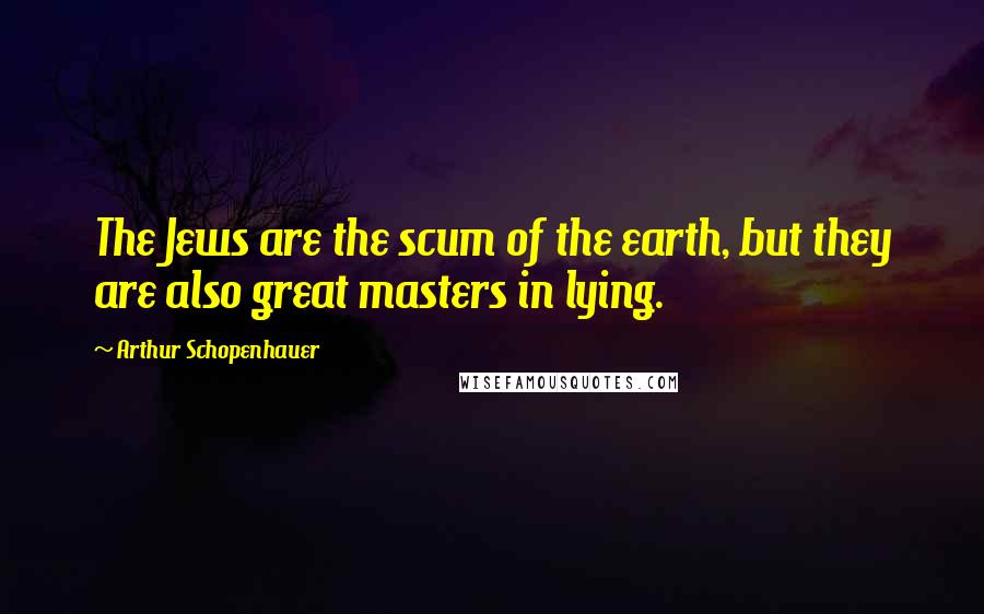 Arthur Schopenhauer Quotes: The Jews are the scum of the earth, but they are also great masters in lying.