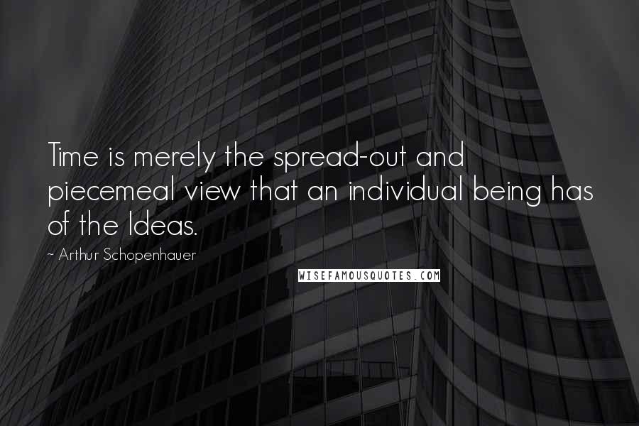 Arthur Schopenhauer Quotes: Time is merely the spread-out and piecemeal view that an individual being has of the Ideas.