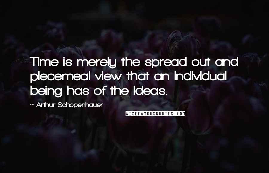 Arthur Schopenhauer Quotes: Time is merely the spread-out and piecemeal view that an individual being has of the Ideas.