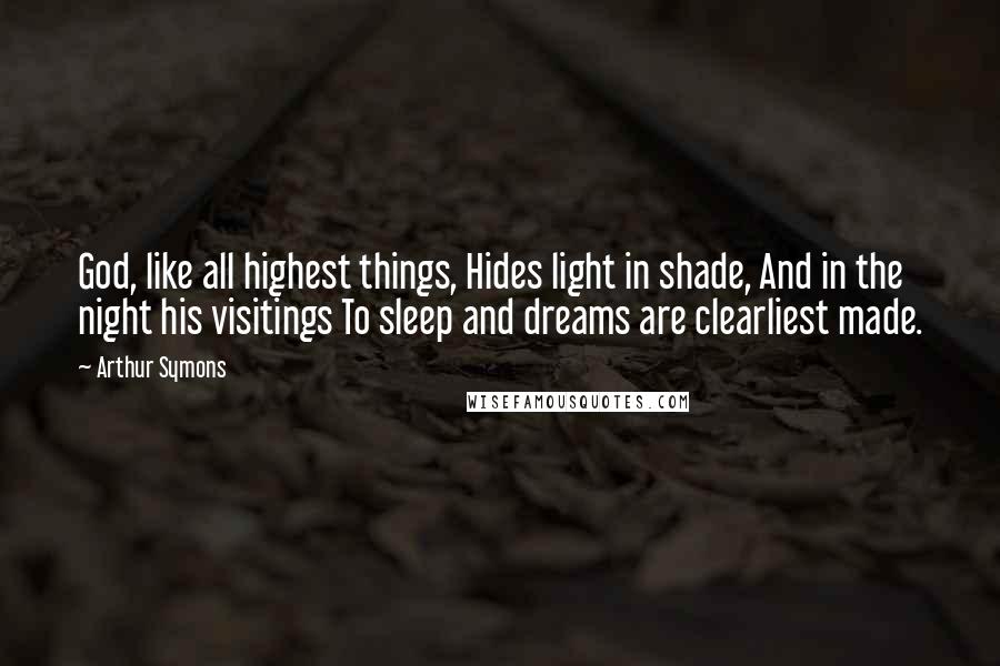 Arthur Symons Quotes: God, like all highest things, Hides light in shade, And in the night his visitings To sleep and dreams are clearliest made.