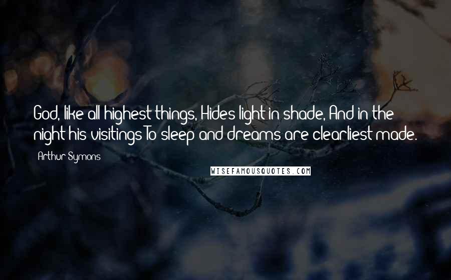 Arthur Symons Quotes: God, like all highest things, Hides light in shade, And in the night his visitings To sleep and dreams are clearliest made.