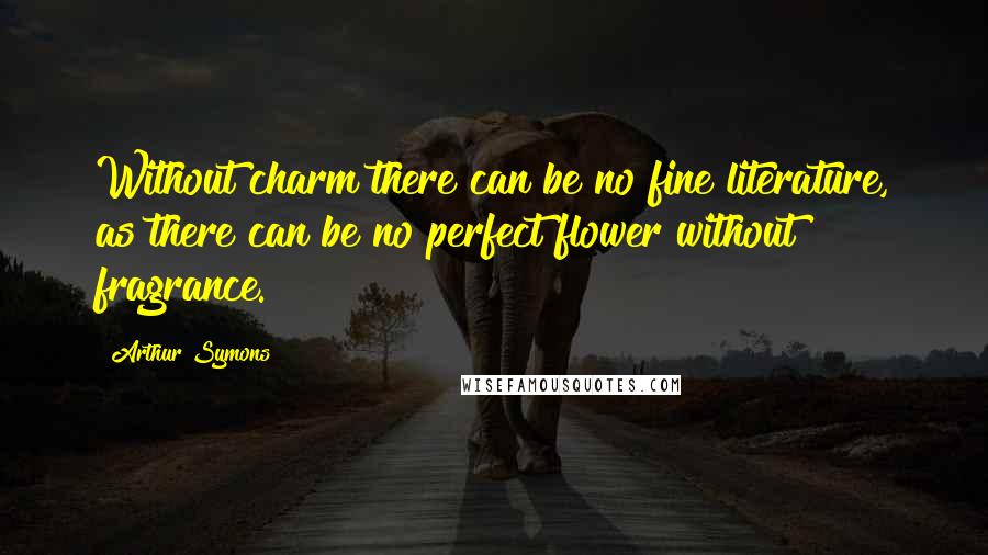 Arthur Symons Quotes: Without charm there can be no fine literature, as there can be no perfect flower without fragrance.