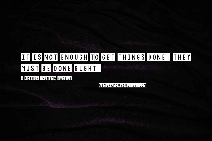 Arthur Twining Hadley Quotes: It is not enough to get things done; they must be done right.