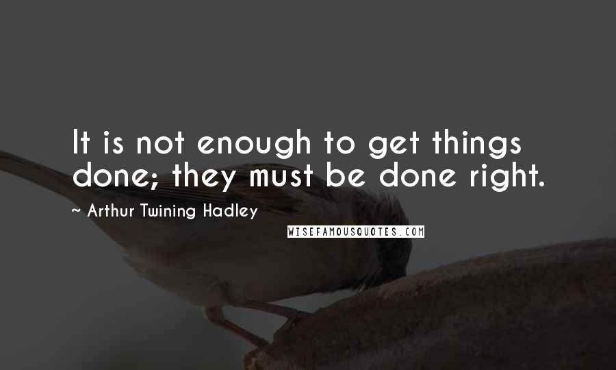 Arthur Twining Hadley Quotes: It is not enough to get things done; they must be done right.