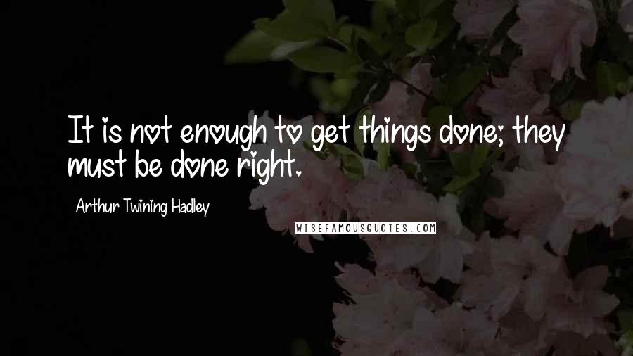 Arthur Twining Hadley Quotes: It is not enough to get things done; they must be done right.