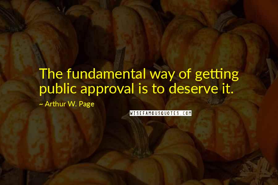 Arthur W. Page Quotes: The fundamental way of getting public approval is to deserve it.