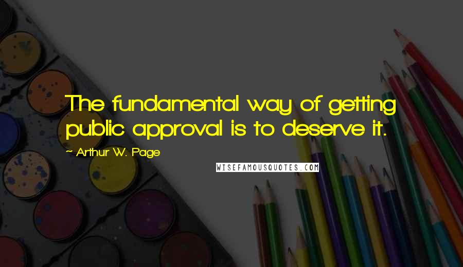 Arthur W. Page Quotes: The fundamental way of getting public approval is to deserve it.