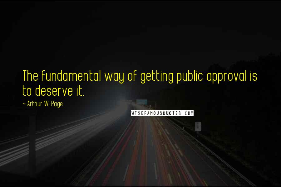 Arthur W. Page Quotes: The fundamental way of getting public approval is to deserve it.