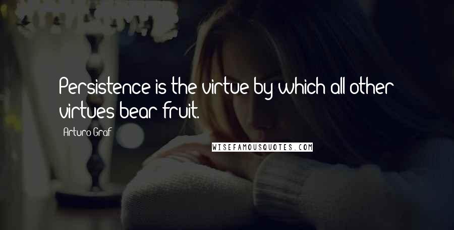 Arturo Graf Quotes: Persistence is the virtue by which all other virtues bear fruit.