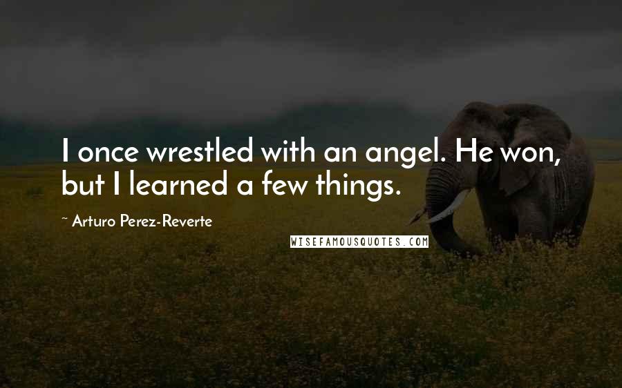 Arturo Perez-Reverte Quotes: I once wrestled with an angel. He won, but I learned a few things.