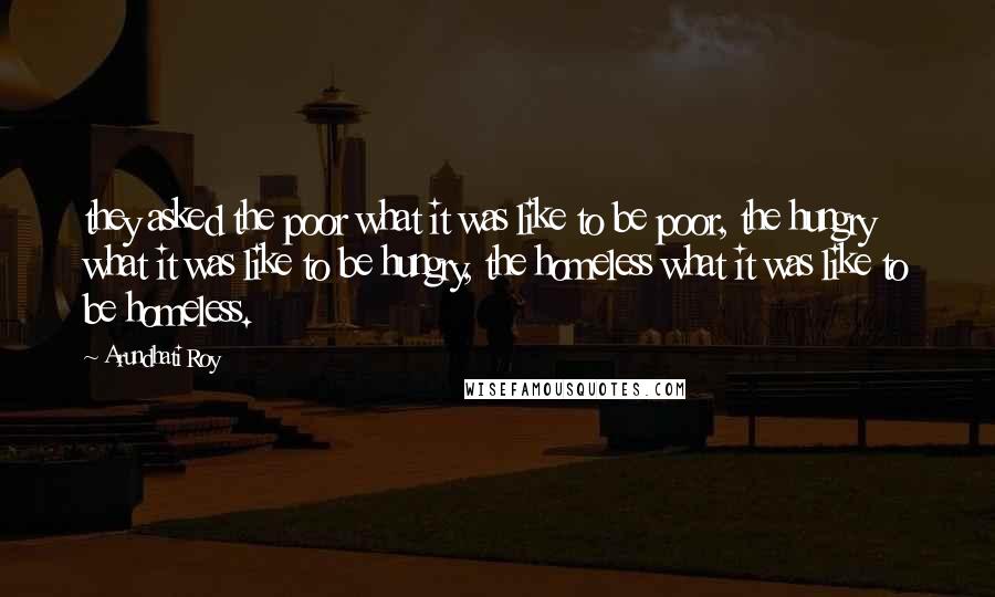 Arundhati Roy Quotes: they asked the poor what it was like to be poor, the hungry what it was like to be hungry, the homeless what it was like to be homeless.