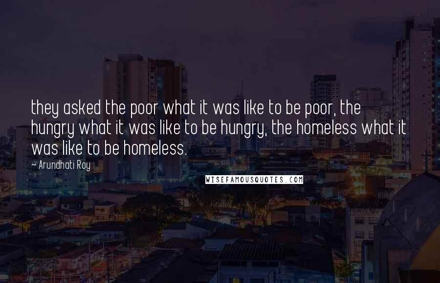 Arundhati Roy Quotes: they asked the poor what it was like to be poor, the hungry what it was like to be hungry, the homeless what it was like to be homeless.