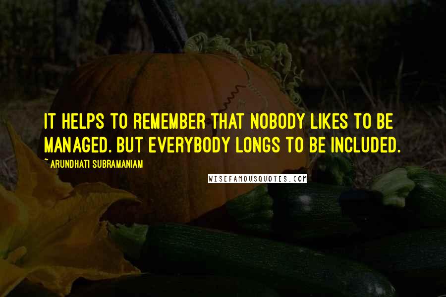 Arundhati Subramaniam Quotes: It helps to remember that nobody likes to be managed. But everybody longs to be included.