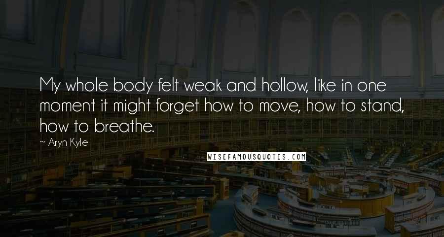 Aryn Kyle Quotes: My whole body felt weak and hollow, like in one moment it might forget how to move, how to stand, how to breathe.