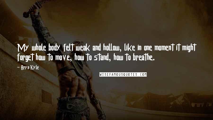 Aryn Kyle Quotes: My whole body felt weak and hollow, like in one moment it might forget how to move, how to stand, how to breathe.