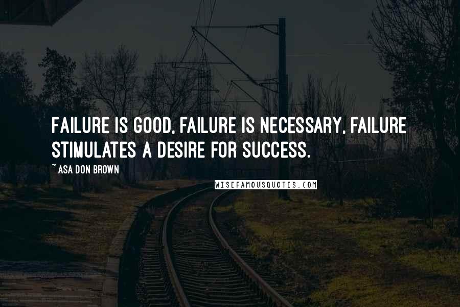 Asa Don Brown Quotes: Failure is good, failure is necessary, failure stimulates a desire for success.