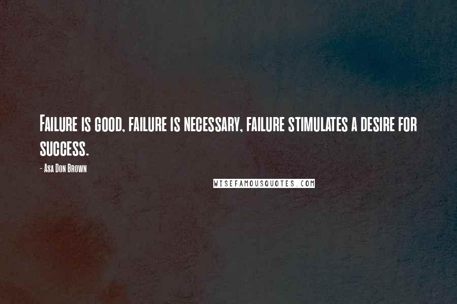 Asa Don Brown Quotes: Failure is good, failure is necessary, failure stimulates a desire for success.