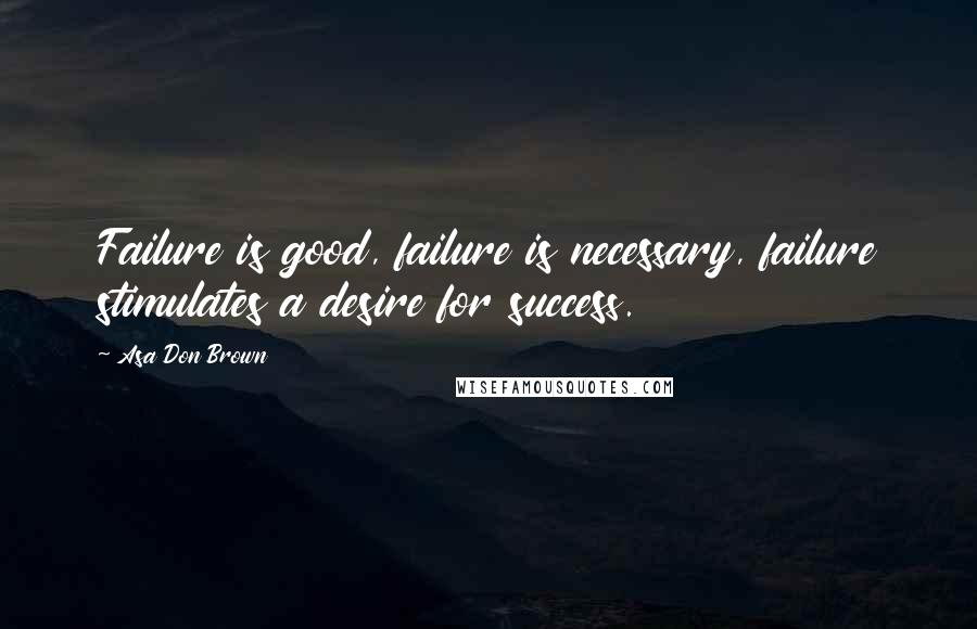 Asa Don Brown Quotes: Failure is good, failure is necessary, failure stimulates a desire for success.