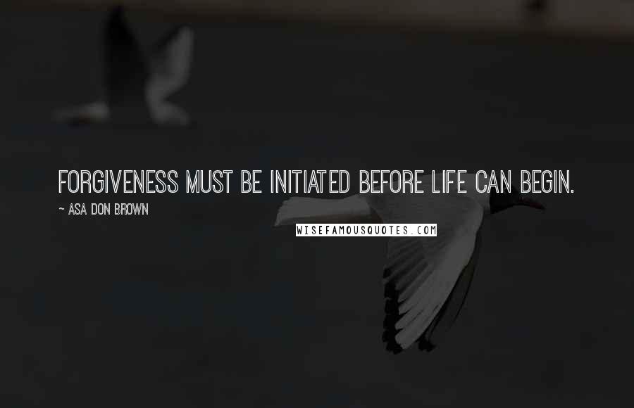 Asa Don Brown Quotes: Forgiveness must be initiated before life can begin.