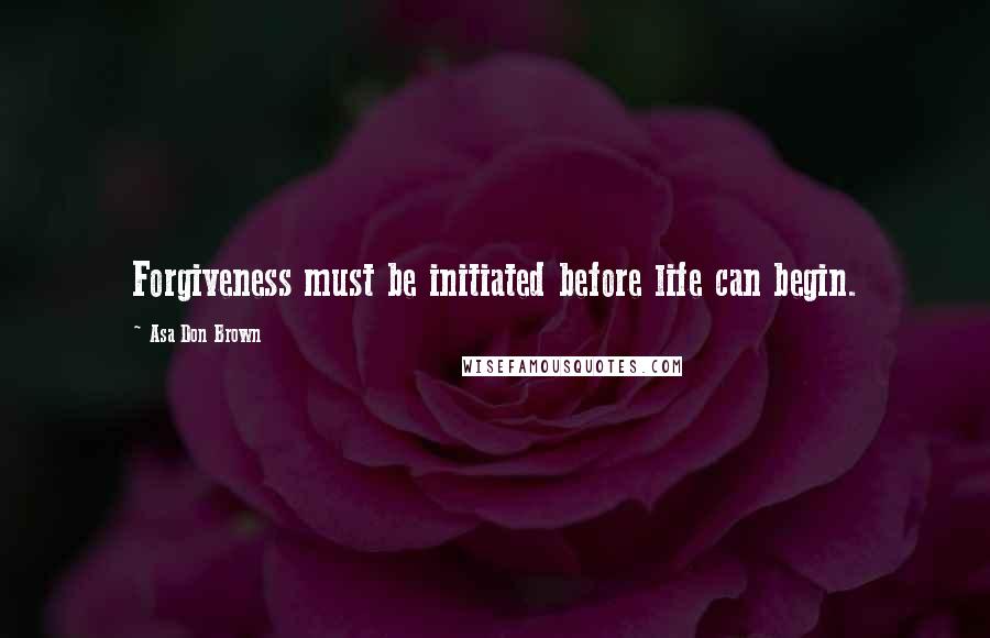 Asa Don Brown Quotes: Forgiveness must be initiated before life can begin.